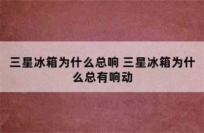 三星冰箱为什么总响 三星冰箱为什么总有响动